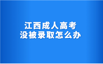 江西成人高考没被录取怎么办?