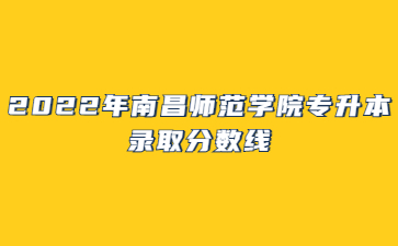 2022年南昌师范学院专升本录取分数线