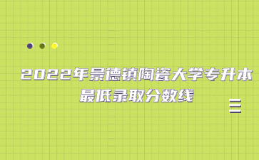 2022年景德镇陶瓷大学专升本最低录取分数线