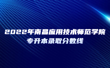 2022年南昌应用技术师范学院专升本录取分数线