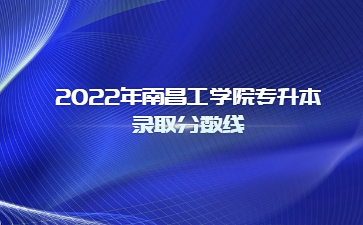 2022年南昌工学院专升本录取分数线