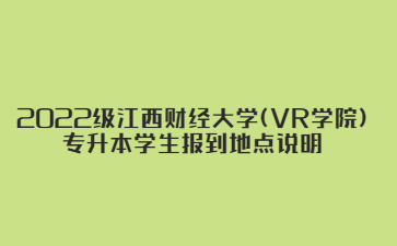 2022级江西财经大学(VR学院)专升本学生报到地点说明