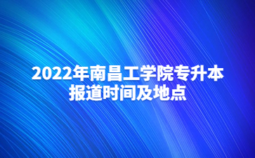 2022年南昌工学院专升本报道时间及地点