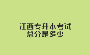 江西专升本考试总分是多少?