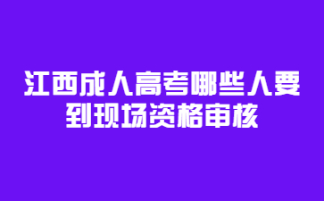 江西成人高考哪些人要到现场资格审核?