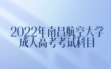 2022年南昌航空大学成人高考考试科目