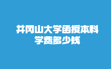 井冈山大学函授本科学费多少钱?