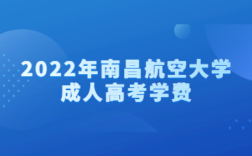 2022年南昌航空大学成人高考学费