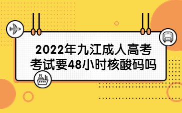 2022年九江成人高考考试要48小时核酸码吗?