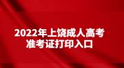 2022年上饶成人高考准考证打印入口