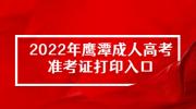 2022年鹰潭成人高考准考证打印入口