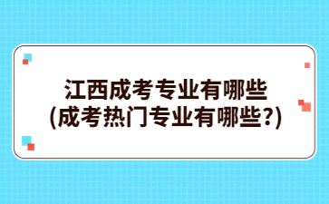 江西成考专业有哪些(成考热门专业有哪些?)