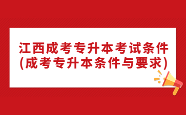 江西成考专升本考试条件(成考专升本条件与要求)