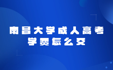 南昌大学成人高考学费怎么交?