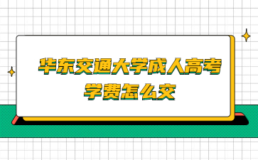 华东交通大学成人高考学费怎么交?