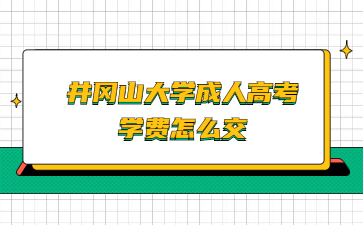 井冈山大学成人高考学费怎么交?