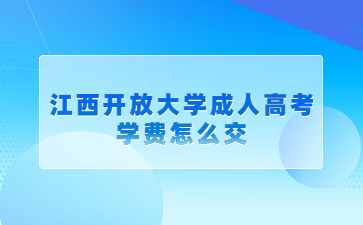 江西开放大学成人高考学费怎么交?