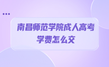 南昌师范学院成人高考学费怎么交?