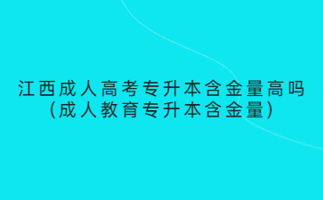 江西成人高考专升本含金量高吗(成人教育专升本含金量)