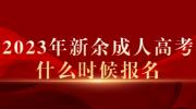 2023年新余成人高考什么时候报名?