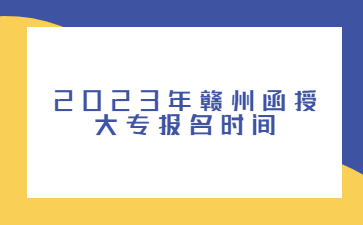 2023年赣州函授大专报名时间