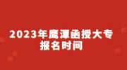 2023年鹰潭函授大专报名时间
