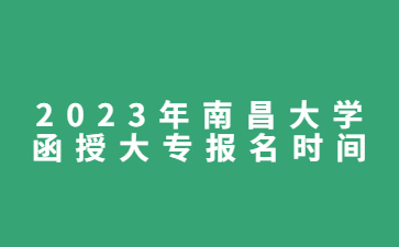 2023年南昌大学函授大专报名时间