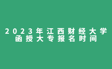 2023年江西财经大学函授大专报名时间