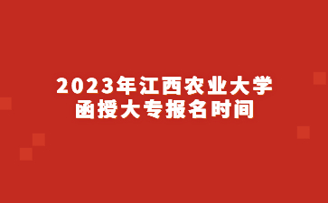 2023年江西农业大学函授大专报名时间