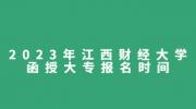 2023年江西财经大学函授大专报名时间