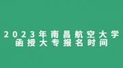2023年南昌航空大学函授大专报名时间