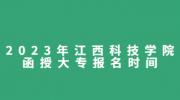 2023年江西科技学院函授大专报名时间