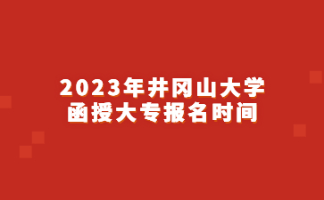 2023年井冈山大学函授大专报名时间