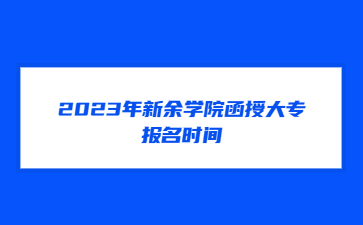 2023年新余学院函授大专报名时间