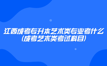 江西成考专升本艺术类专业考什么?(成考艺术类考试科目)