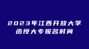 2023年江西开放大学函授大专报名时间