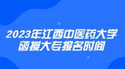 2023年江西中医药大学函授大专报名时间