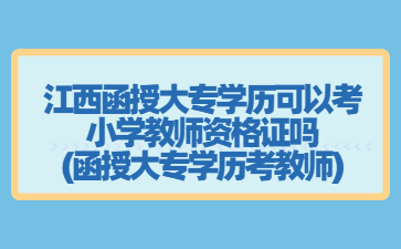 江西函授大专学历可以考小学教师资格证吗?(函授大专学历考教师)