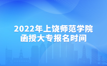 2022年上饶师范学院函授大专报名时间