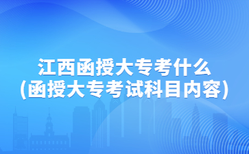 江西函授大专考什么?(函授大专考试科目内容)