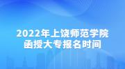 2022年上饶师范学院函授大专报名时间