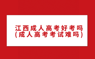 江西成人高考好考吗?(成人高考考试难吗)