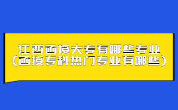 江西函授大专有哪些专业?(函授专科热门专业有哪些)