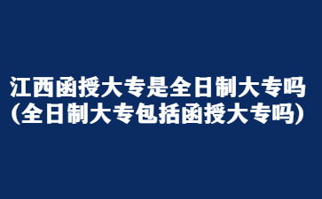 江西函授大专是全日制大专吗?(全日制大专包括函授大专吗)