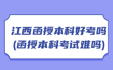 江西函授本科好考吗?(函授本科考试难吗)