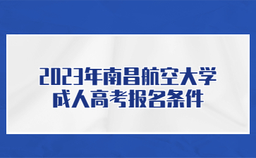 2023年南昌航空大学成人高考报名条件