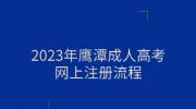 2023年鹰潭成人高考网上注册流程