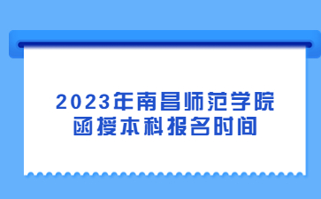 2023年南昌师范学院函授本科报名时间