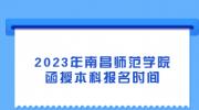 2023年南昌师范学院函授本科报名时间