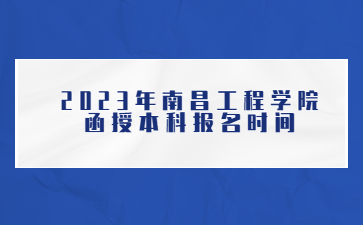 2023年南昌工程学院函授本科报名时间